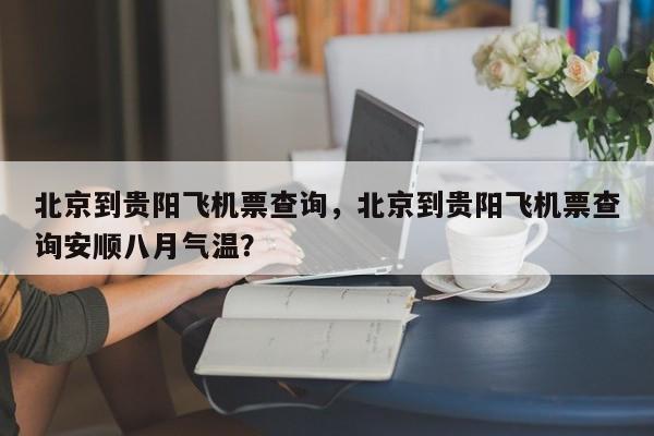 北京到贵阳飞机票查询，北京到贵阳飞机票查询安顺八月气温？-第1张图片-我的笔记