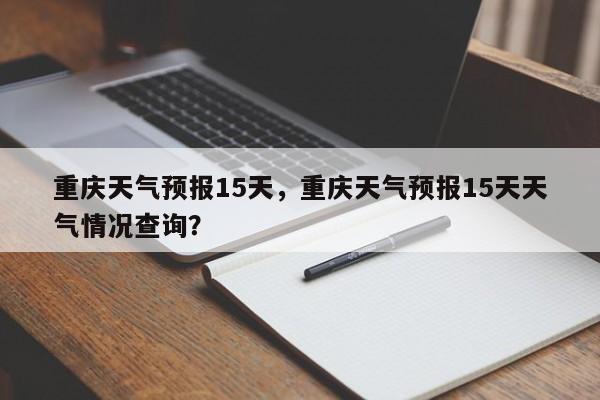 重庆天气预报15天，重庆天气预报15天天气情况查询？-第1张图片-我的笔记