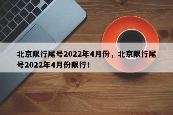 北京限行尾号2022年4月份，北京限行尾号2022年4月份限行！-第1张图片-我的笔记