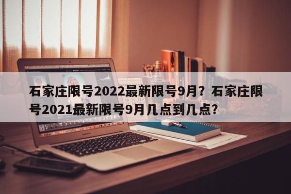 石家庄限号2022最新限号9月？石家庄限号2021最新限号9月几点到几点？-第1张图片-我的笔记