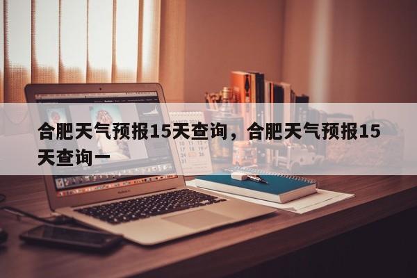 合肥天气预报15天查询，合肥天气预报15天查询一-第1张图片-我的笔记