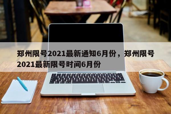 郑州限号2021最新通知6月份，郑州限号2021最新限号时间6月份-第1张图片-我的笔记