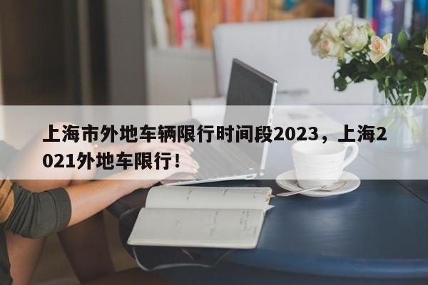 上海市外地车辆限行时间段2023，上海2021外地车限行！-第1张图片-我的笔记