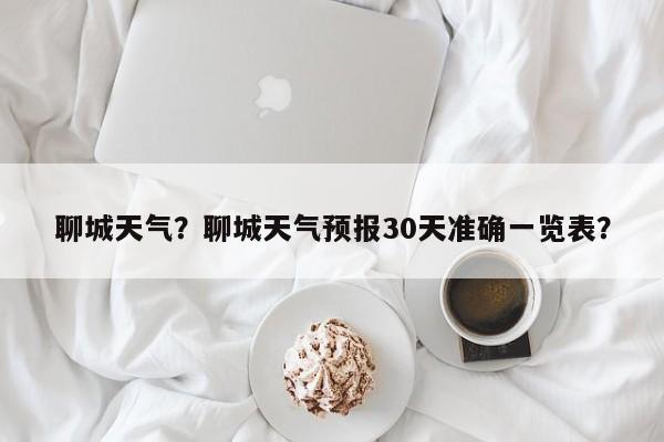 聊城天气？聊城天气预报30天准确一览表？-第1张图片-我的笔记