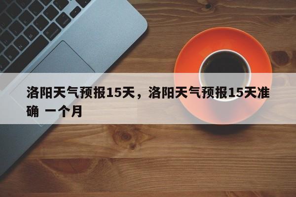 洛阳天气预报15天，洛阳天气预报15天准确 一个月-第1张图片-我的笔记