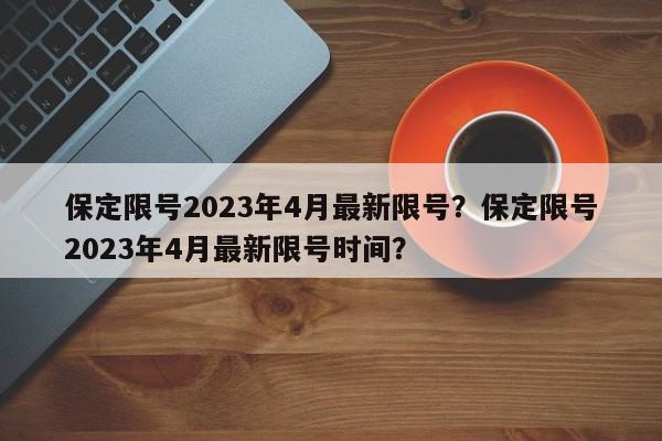 保定限号2023年4月最新限号？保定限号2023年4月最新限号时间？-第1张图片-我的笔记