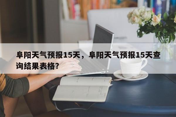 阜阳天气预报15天，阜阳天气预报15天查询结果表格？-第1张图片-我的笔记