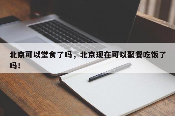 北京可以堂食了吗，北京现在可以聚餐吃饭了吗！-第1张图片-我的笔记