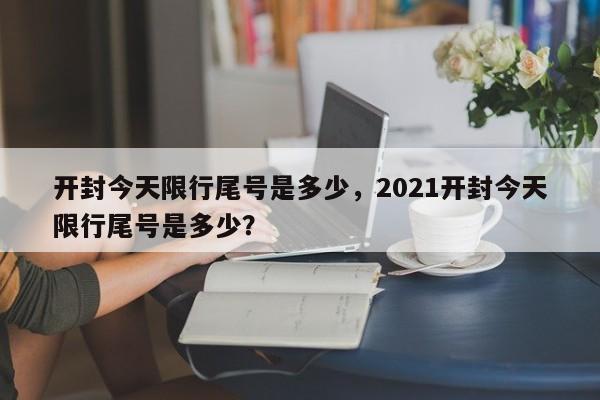 开封今天限行尾号是多少，2021开封今天限行尾号是多少？-第1张图片-我的笔记