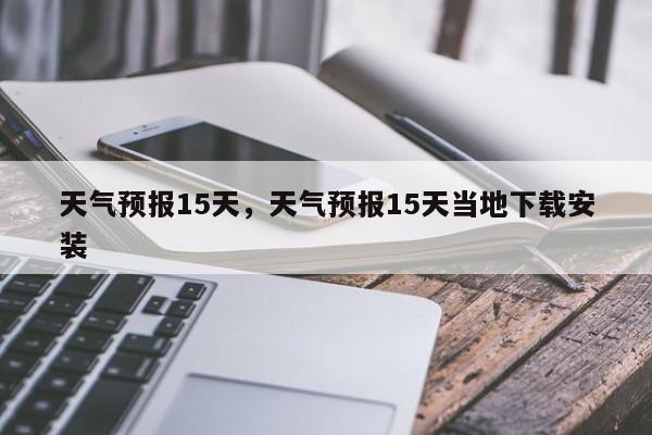 天气预报15天，天气预报15天当地下载安装-第1张图片-我的笔记