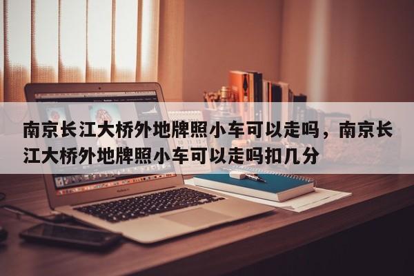 南京长江大桥外地牌照小车可以走吗，南京长江大桥外地牌照小车可以走吗扣几分-第1张图片-我的笔记