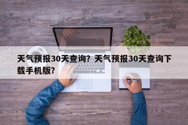 天气预报30天查询？天气预报30天查询下载手机版？-第1张图片-我的笔记