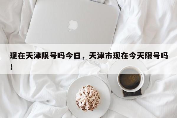 现在天津限号吗今日，天津市现在今天限号吗！-第1张图片-我的笔记