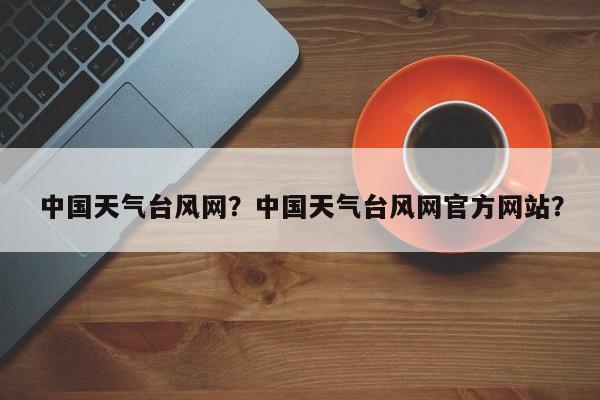 中国天气台风网？中国天气台风网官方网站？-第1张图片-我的笔记