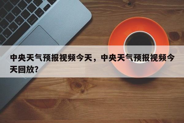 中央天气预报视频今天，中央天气预报视频今天回放？-第1张图片-我的笔记