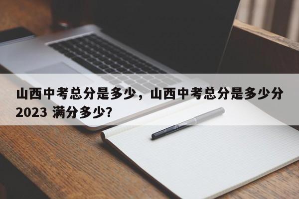 山西中考总分是多少，山西中考总分是多少分2023 满分多少？-第1张图片-我的笔记