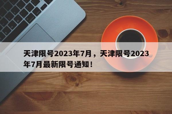 天津限号2023年7月，天津限号2023年7月最新限号通知！-第1张图片-我的笔记