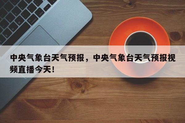 中央气象台天气预报，中央气象台天气预报视频直播今天！-第1张图片-我的笔记