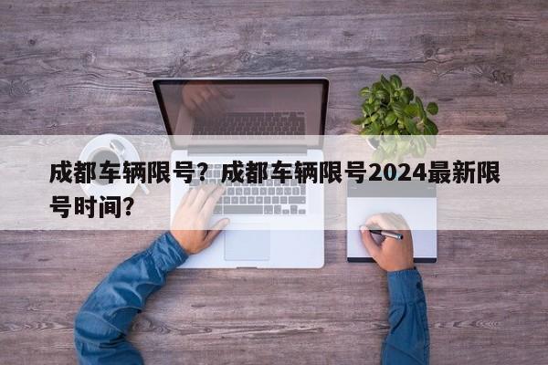 成都车辆限号？成都车辆限号2024最新限号时间？-第1张图片-我的笔记