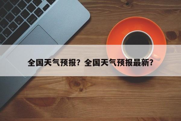 全国天气预报？全国天气预报最新？-第1张图片-我的笔记