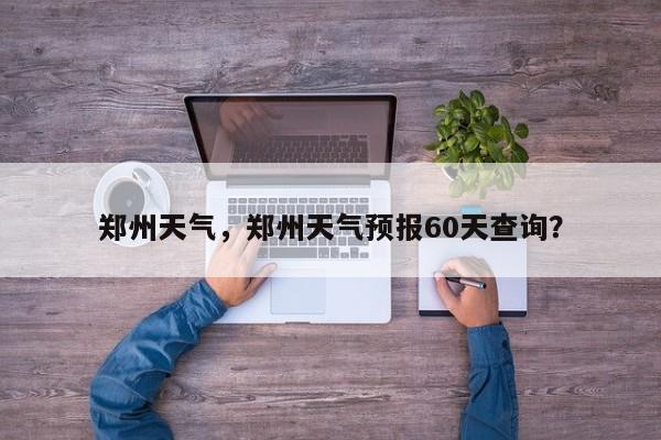 郑州天气，郑州天气预报60天查询？-第1张图片-我的笔记