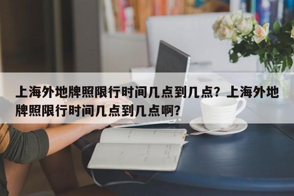 上海外地牌照限行时间几点到几点？上海外地牌照限行时间几点到几点啊？-第1张图片-我的笔记