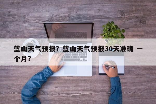 蓝山天气预报？蓝山天气预报30天准确 一个月？-第1张图片-我的笔记