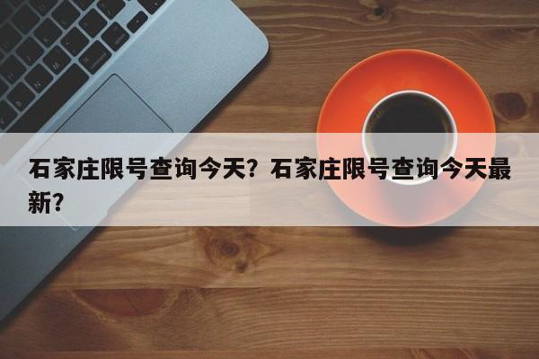 石家庄限号查询今天？石家庄限号查询今天最新？-第1张图片-我的笔记