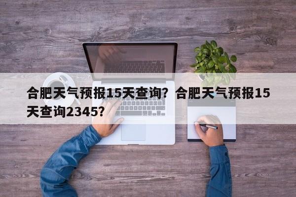 合肥天气预报15天查询？合肥天气预报15天查询2345？-第1张图片-我的笔记