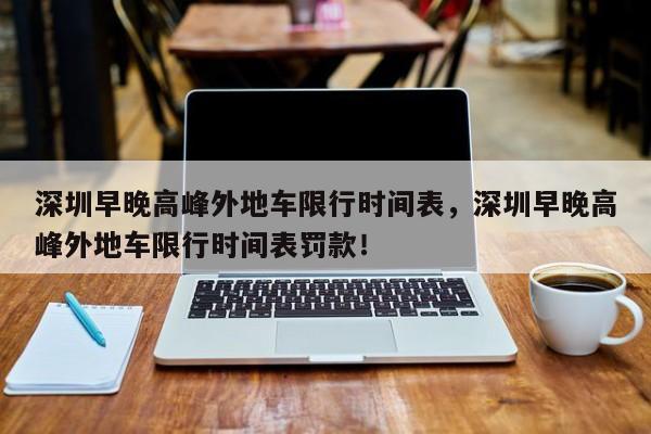 深圳早晚高峰外地车限行时间表，深圳早晚高峰外地车限行时间表罚款！-第1张图片-我的笔记