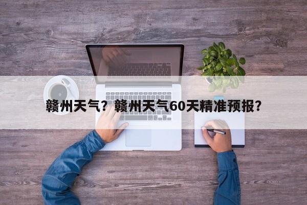 赣州天气？赣州天气60天精准预报？-第1张图片-我的笔记