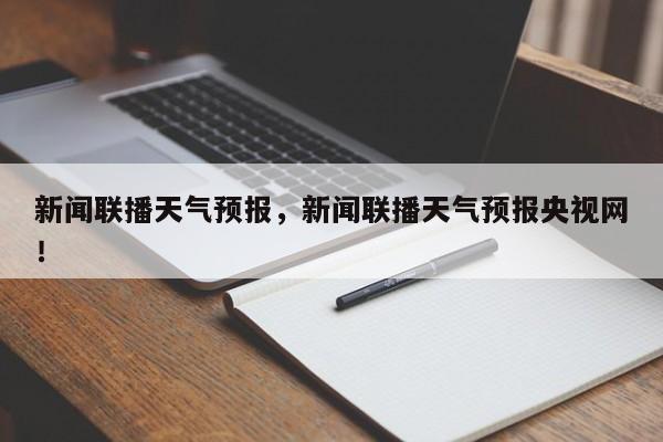 新闻联播天气预报，新闻联播天气预报央视网！-第1张图片-我的笔记