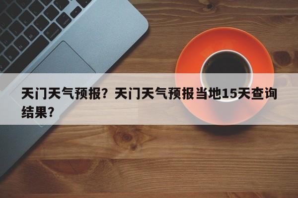 天门天气预报？天门天气预报当地15天查询结果？-第1张图片-我的笔记