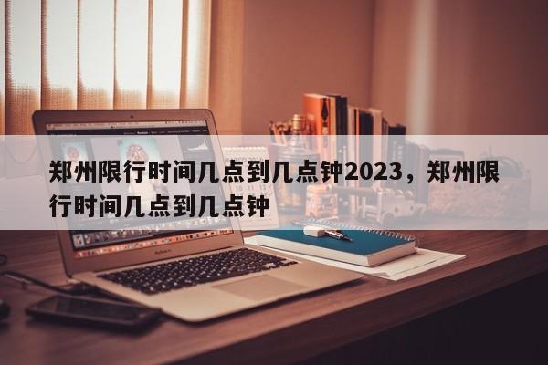 郑州限行时间几点到几点钟2023，郑州限行时间几点到几点钟-第1张图片-我的笔记