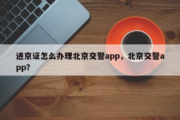 进京证怎么办理北京交警app，北京交警app？-第1张图片-我的笔记