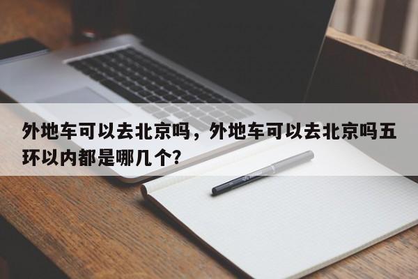 外地车可以去北京吗，外地车可以去北京吗五环以内都是哪几个？-第1张图片-我的笔记