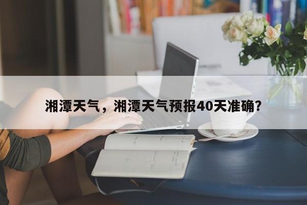 湘潭天气，湘潭天气预报40天准确？-第1张图片-我的笔记