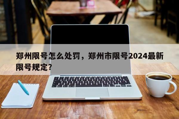 郑州限号怎么处罚，郑州市限号2024最新限号规定？-第1张图片-我的笔记