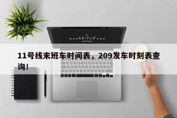 11号线末班车时间表，209发车时刻表查询！-第1张图片-我的笔记