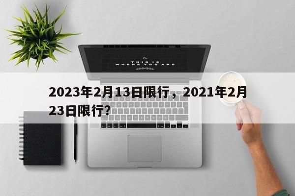 2023年2月13日限行，2021年2月23日限行？-第1张图片-我的笔记