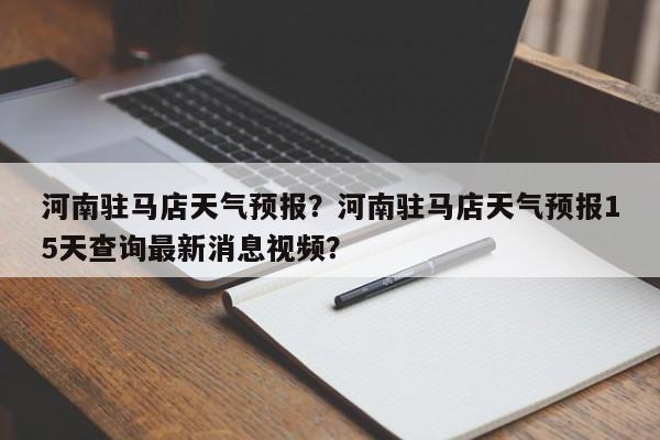 河南驻马店天气预报？河南驻马店天气预报15天查询最新消息视频？-第1张图片-我的笔记