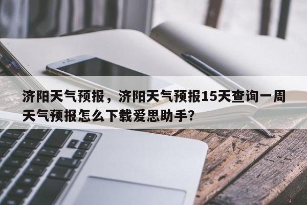 济阳天气预报，济阳天气预报15天查询一周天气预报怎么下载爱思助手？-第1张图片-我的笔记