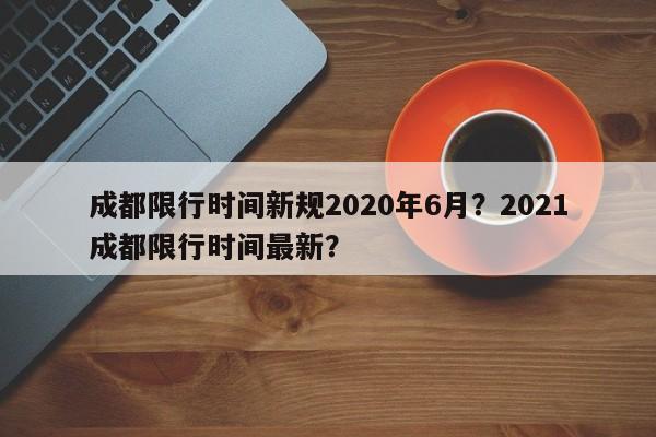 成都限行时间新规2020年6月？2021成都限行时间最新？-第1张图片-我的笔记