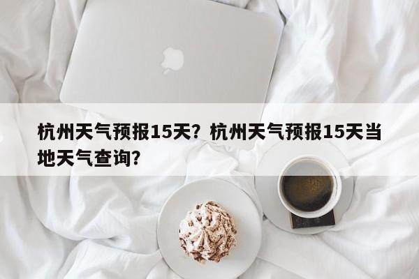 杭州天气预报15天？杭州天气预报15天当地天气查询？-第1张图片-我的笔记