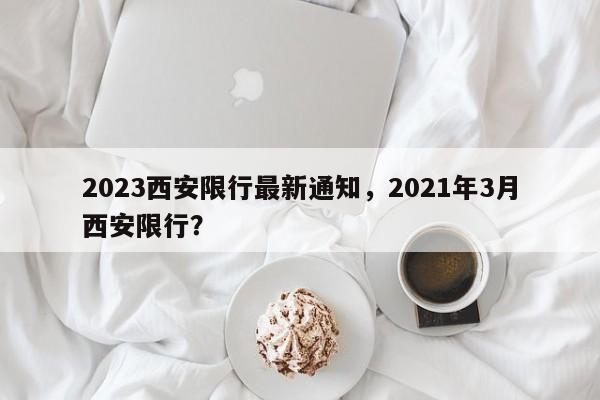 2023西安限行最新通知，2021年3月西安限行？-第1张图片-我的笔记