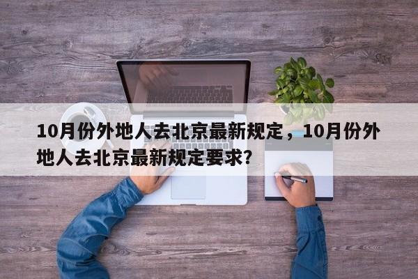 10月份外地人去北京最新规定，10月份外地人去北京最新规定要求？-第1张图片-我的笔记