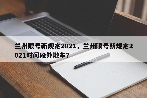 兰州限号新规定2021，兰州限号新规定2021时间段外地车？-第1张图片-我的笔记