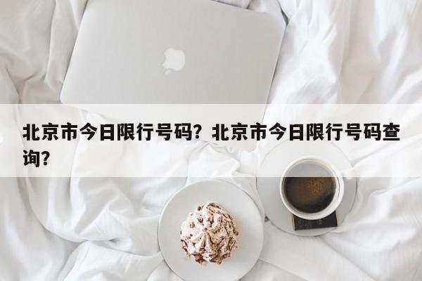 北京市今日限行号码？北京市今日限行号码查询？-第1张图片-我的笔记