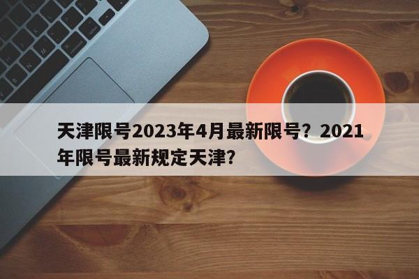 天津限号2023年4月最新限号？2021年限号最新规定天津？-第1张图片-我的笔记