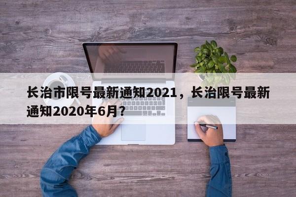 长治市限号最新通知2021，长治限号最新通知2020年6月？-第1张图片-我的笔记